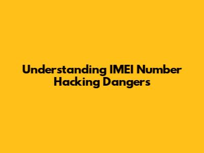 Understanding IMEI Number Hacking Dangers