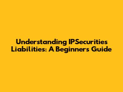 Understanding IPSecurities Liabilities: A Beginner's Guide