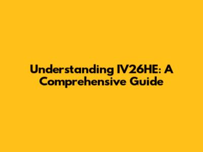 Understanding IV26HE: A Comprehensive Guide