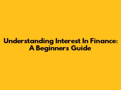 Understanding Interest In Finance: A Beginner's Guide