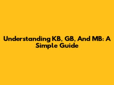 Understanding KB, GB, And MB: A Simple Guide