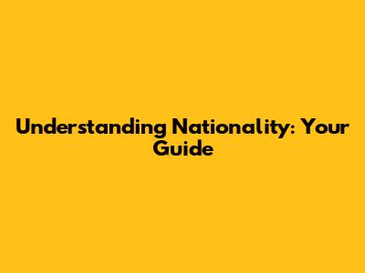 Understanding Nationality: Your Guide