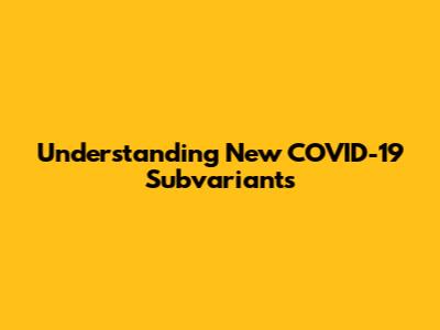 Understanding New COVID-19 Subvariants