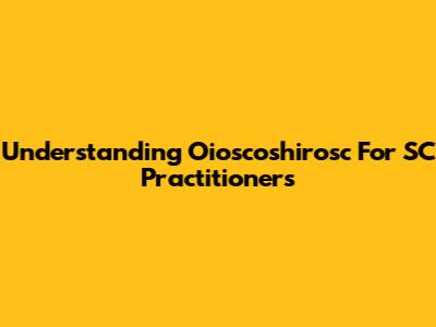 Understanding Oioscoshirosc For SC Practitioners