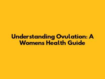 Understanding Ovulation: A Women's Health Guide