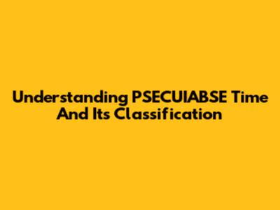 Understanding PSECUIABSE Time And Its Classification