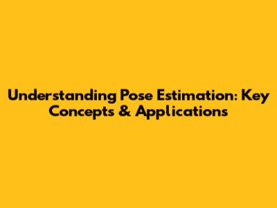 Understanding Pose Estimation: Key Concepts & Applications
