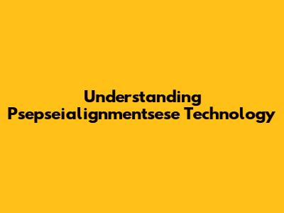 Understanding Psepseialignmentsese Technology