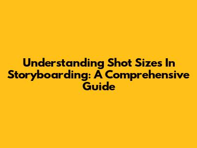 Understanding Shot Sizes In Storyboarding: A Comprehensive Guide