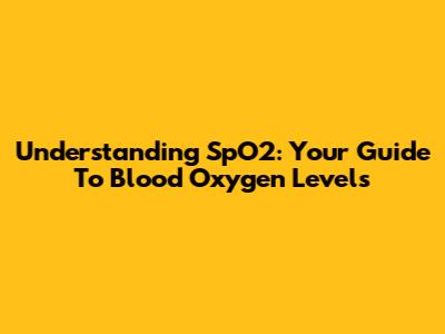 Understanding SpO2: Your Guide To Blood Oxygen Levels