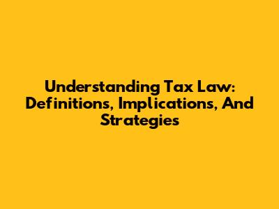 Understanding Tax Law: Definitions, Implications, And Strategies