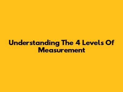Understanding The 4 Levels Of Measurement