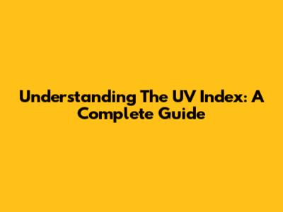 Understanding The UV Index: A Complete Guide