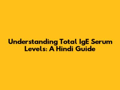 Understanding Total IgE Serum Levels: A Hindi Guide