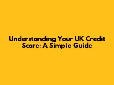 Understanding Your UK Credit Score: A Simple Guide