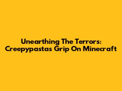 Unearthing The Terrors: Creepypasta's Grip On Minecraft