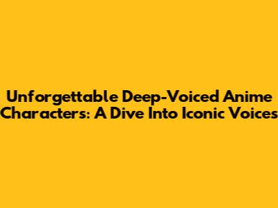 Unforgettable Deep-Voiced Anime Characters: A Dive Into Iconic Voices