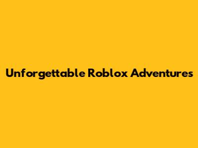 Unforgettable Roblox Adventures