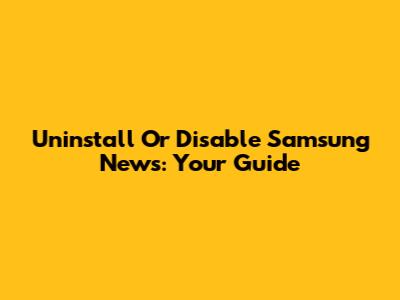 Uninstall Or Disable Samsung News: Your Guide