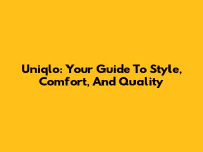 Uniqlo: Your Guide To Style, Comfort, And Quality