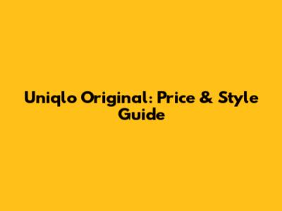 Uniqlo Original: Price & Style Guide