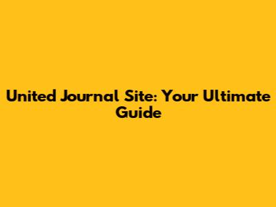 United Journal Site: Your Ultimate Guide