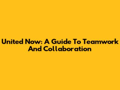 United Now: A Guide To Teamwork And Collaboration