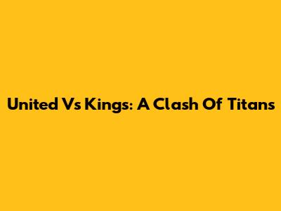 United Vs Kings: A Clash Of Titans