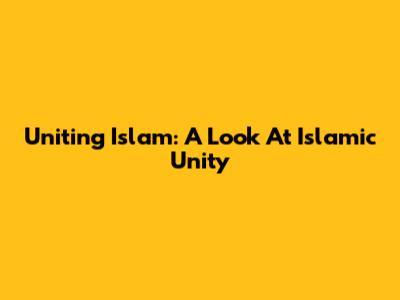 Uniting Islam: A Look At Islamic Unity