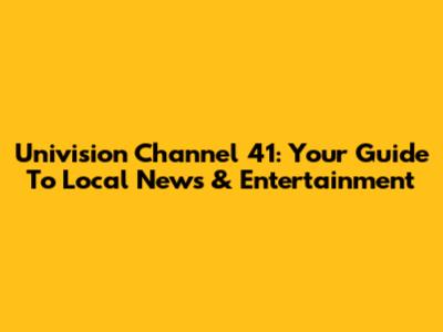 Univision Channel 41: Your Guide To Local News & Entertainment