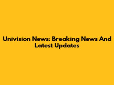 Univision News: Breaking News And Latest Updates