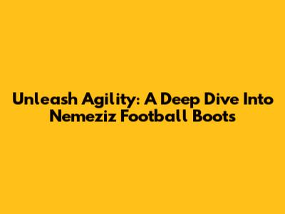 Unleash Agility: A Deep Dive Into Nemeziz Football Boots