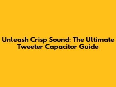 Unleash Crisp Sound: The Ultimate Tweeter Capacitor Guide