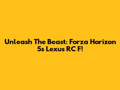 Unleash The Beast: Forza Horizon 5's Lexus RC F!