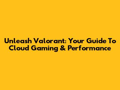 Unleash Valorant: Your Guide To Cloud Gaming & Performance