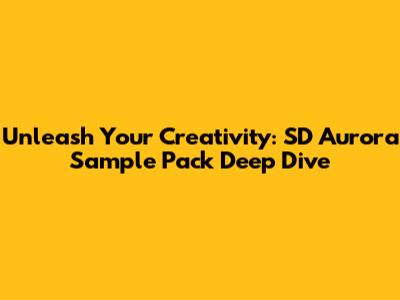 Unleash Your Creativity: SD Aurora Sample Pack Deep Dive