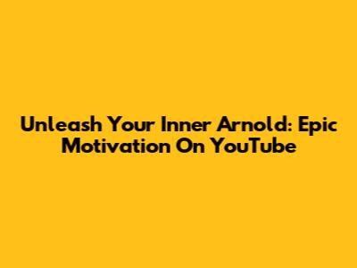 Unleash Your Inner Arnold: Epic Motivation On YouTube