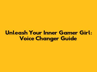 Unleash Your Inner Gamer Girl: Voice Changer Guide