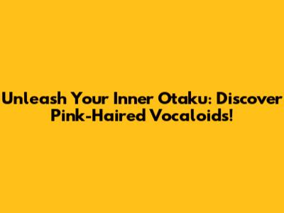 Unleash Your Inner Otaku: Discover Pink-Haired Vocaloids!