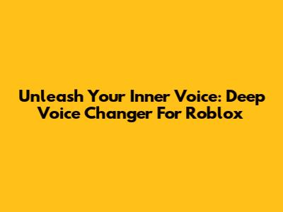 Unleash Your Inner Voice: Deep Voice Changer For Roblox