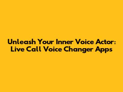 Unleash Your Inner Voice Actor: Live Call Voice Changer Apps