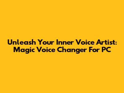 Unleash Your Inner Voice Artist: Magic Voice Changer For PC