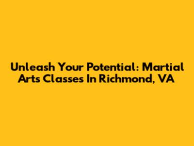 Unleash Your Potential: Martial Arts Classes In Richmond, VA