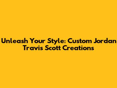 Unleash Your Style: Custom Jordan Travis Scott Creations