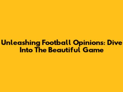 Unleashing Football Opinions: Dive Into The Beautiful Game