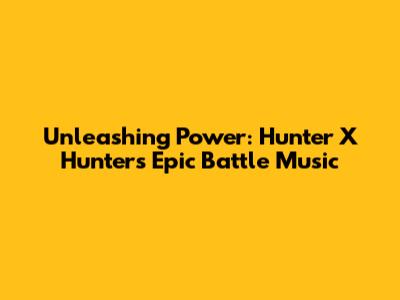 Unleashing Power: Hunter X Hunter's Epic Battle Music