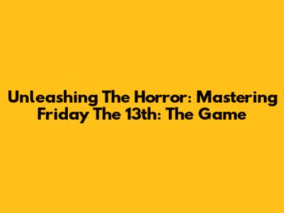 Unleashing The Horror: Mastering Friday The 13th: The Game