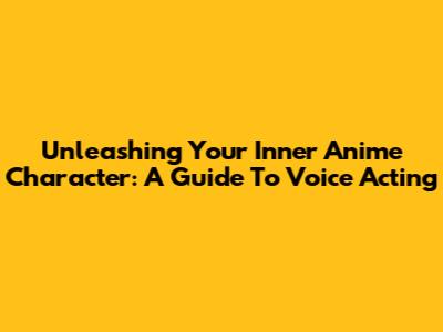 Unleashing Your Inner Anime Character: A Guide To Voice Acting