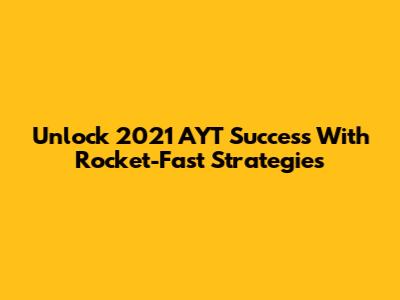Unlock 2021 AYT Success With Rocket-Fast Strategies