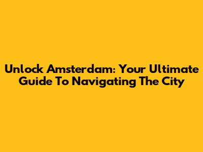 Unlock Amsterdam: Your Ultimate Guide To Navigating The City